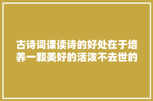 古诗词课读诗的好处在于培养一颗美好的活泼不去世的心灵