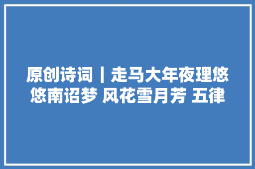 原创诗词｜走马大年夜理悠悠南诏梦 风花雪月芳 五律四首