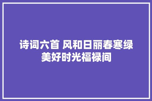 诗词六首 风和日丽春寒绿美好时光福禄间