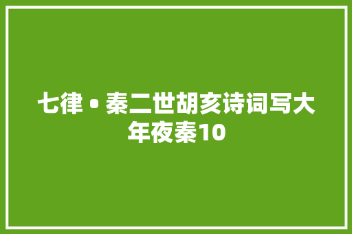 七律 • 秦二世胡亥诗词写大年夜秦10