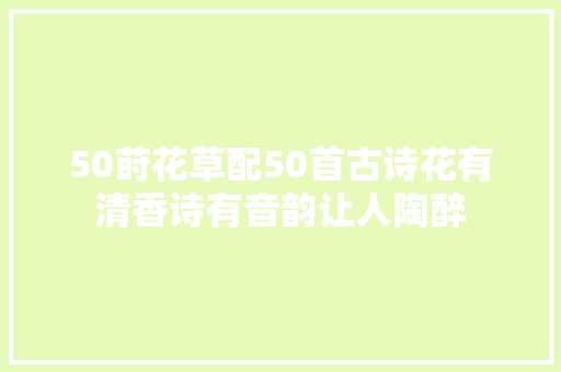 50莳花草配50首古诗花有清香诗有音韵让人陶醉