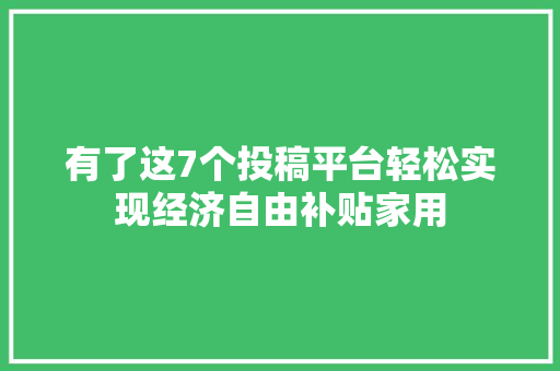 有了这7个投稿平台轻松实现经济自由补贴家用