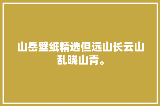 山岳壁纸精选但远山长云山乱晓山青。