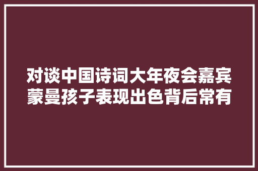 对谈中国诗词大年夜会嘉宾蒙曼孩子表现出色背后常有如斯父母
