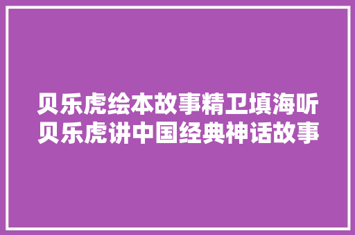 贝乐虎绘本故事精卫填海听贝乐虎讲中国经典神话故事