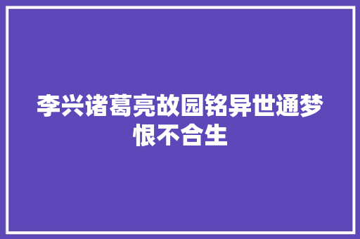 李兴诸葛亮故园铭异世通梦恨不合生