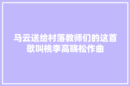 马云送给村落教师们的这首歌叫桃李高晓松作曲