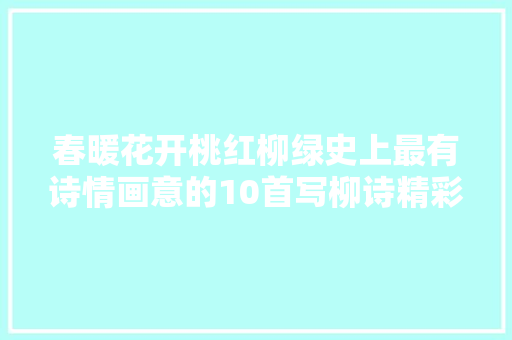 春暖花开桃红柳绿史上最有诗情画意的10首写柳诗精彩纷呈