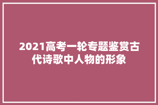 2021高考一轮专题鉴赏古代诗歌中人物的形象
