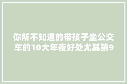 你所不知道的带孩子坐公交车的10大年夜好处尤其第9条亲测有用