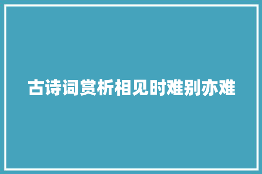古诗词赏析相见时难别亦难