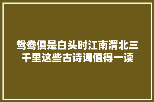 鸳鸯俱是白头时江南渭北三千里这些古诗词值得一读