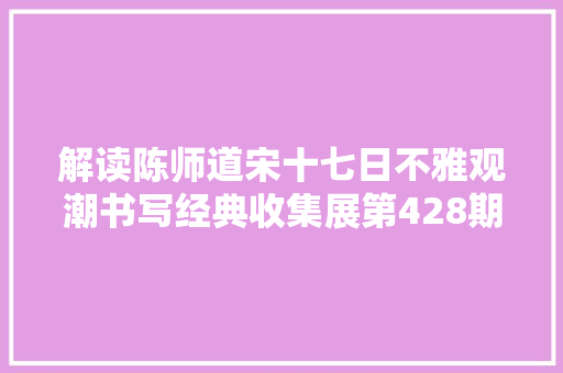 解读陈师道宋十七日不雅观潮书写经典收集展第428期