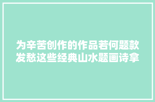 为辛苦创作的作品若何题款发愁这些经典山水题画诗拿走不谢