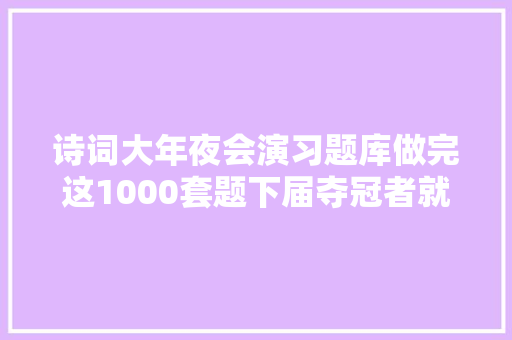 诗词大年夜会演习题库做完这1000套题下届夺冠者就是你