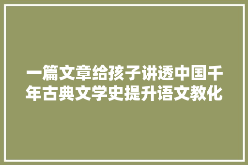 一篇文章给孩子讲透中国千年古典文学史提升语文教化必看