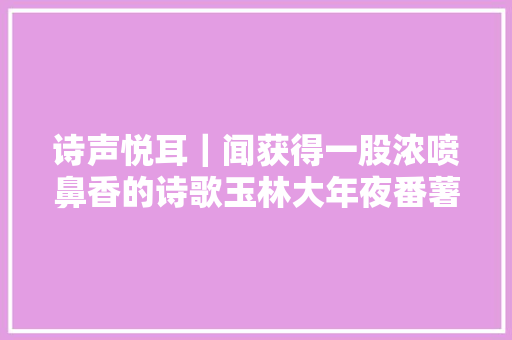 诗声悦耳｜闻获得一股浓喷鼻香的诗歌玉林大年夜番薯