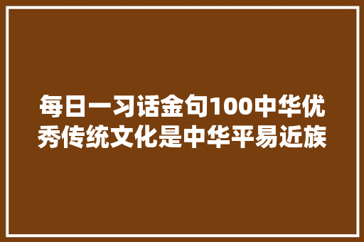 每日一习话金句100中华优秀传统文化是中华平易近族的文化根脉