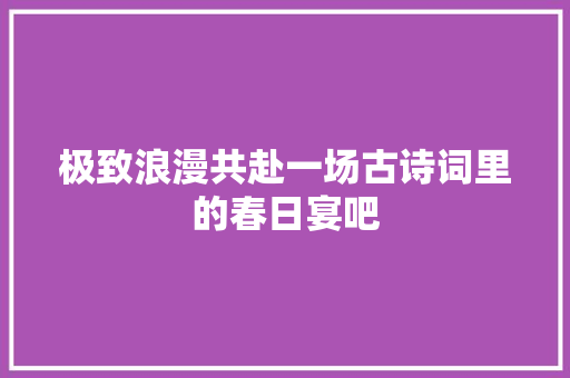极致浪漫共赴一场古诗词里的春日宴吧