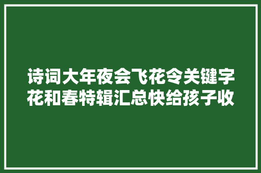诗词大年夜会飞花令关键字花和春特辑汇总快给孩子收藏