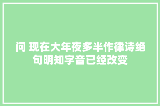问 现在大年夜多半作律诗绝句明知字音已经改变