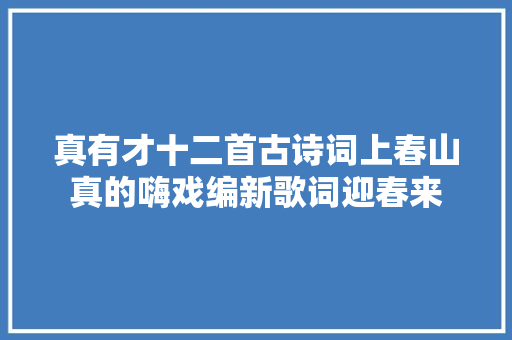 真有才十二首古诗词上春山真的嗨戏编新歌词迎春来
