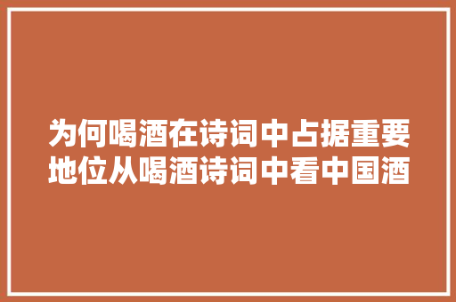 为何喝酒在诗词中占据重要地位从喝酒诗词中看中国酒文化