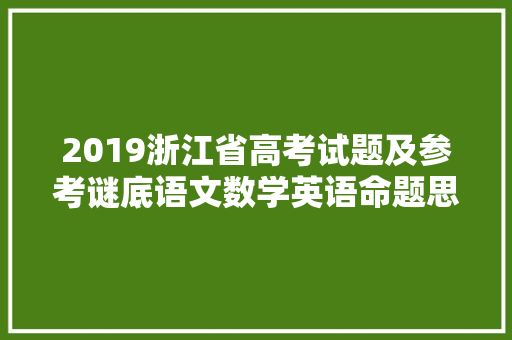 2019浙江省高考试题及参考谜底语文数学英语命题思路试题评析公布