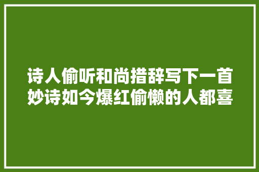 诗人偷听和尚措辞写下一首妙诗如今爆红偷懒的人都喜好用它