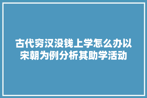 古代穷汉没钱上学怎么办以宋朝为例分析其助学活动