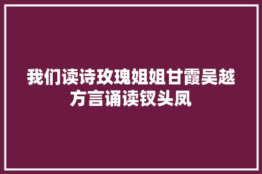 我们读诗玫瑰姐姐甘霞吴越方言诵读钗头凤