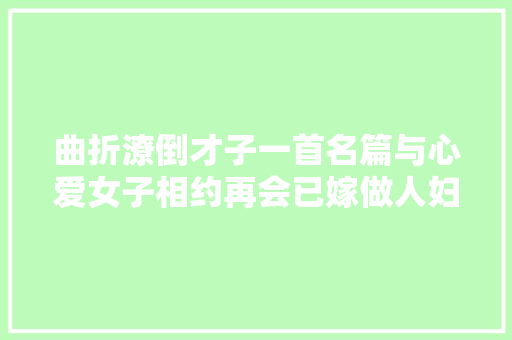 曲折潦倒才子一首名篇与心爱女子相约再会已嫁做人妇令人感慨