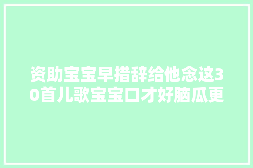 资助宝宝早措辞给他念这30首儿歌宝宝口才好脑瓜更聪明