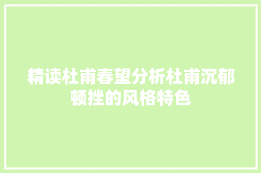 精读杜甫春望分析杜甫沉郁顿挫的风格特色