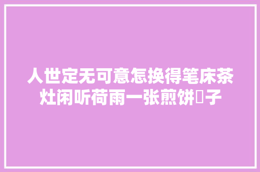 人世定无可意怎换得笔床茶灶闲听荷雨一张煎饼馃子