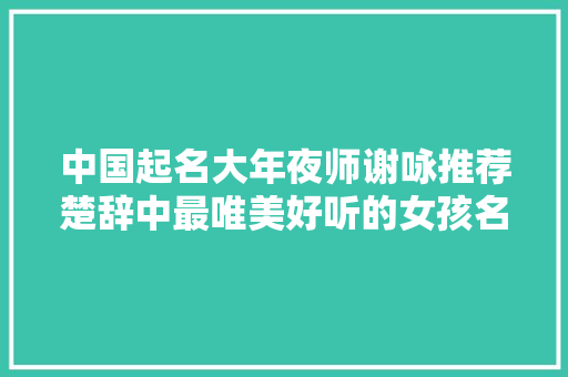 中国起名大年夜师谢咏推荐楚辞中最唯美好听的女孩名字