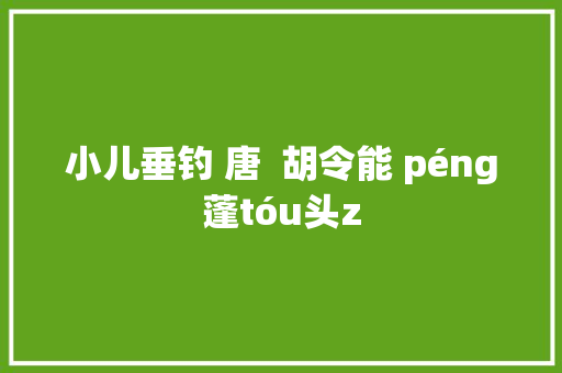 小儿垂钓 唐  胡令能 péng蓬tóu头z