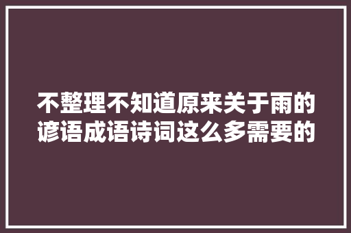 不整理不知道原来关于雨的谚语成语诗词这么多需要的人有福了