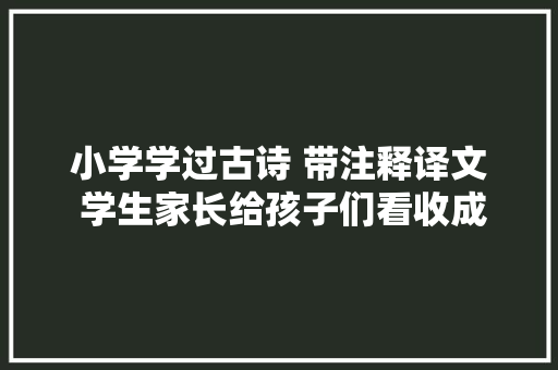 小学学过古诗 带注释译文 学生家长给孩子们看收成很大年夜