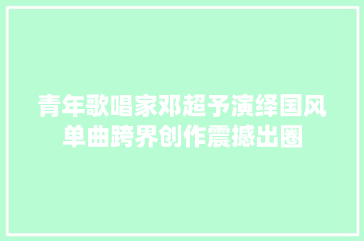 青年歌唱家邓超予演绎国风单曲跨界创作震撼出圈