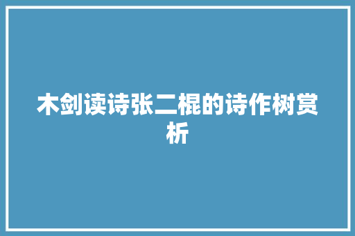 木剑读诗张二棍的诗作树赏析