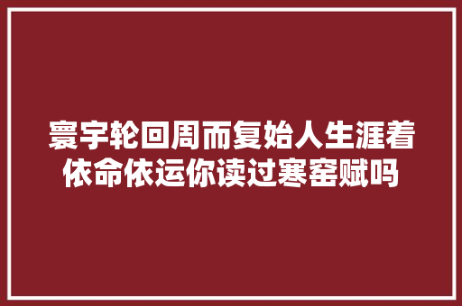 寰宇轮回周而复始人生涯着依命依运你读过寒窑赋吗