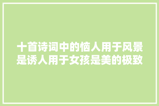 十首诗词中的恼人用于风景是诱人用于女孩是美的极致