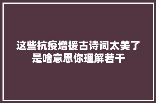 这些抗疫增援古诗词太美了是啥意思你理解若干