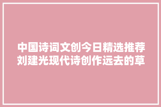 中国诗词文创今日精选推荐刘建光现代诗创作远去的草原