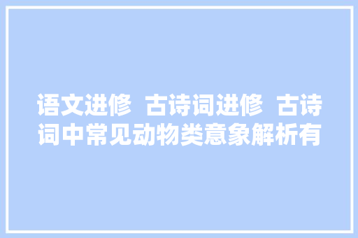 语文进修  古诗词进修  古诗词中常见动物类意象解析有用必看