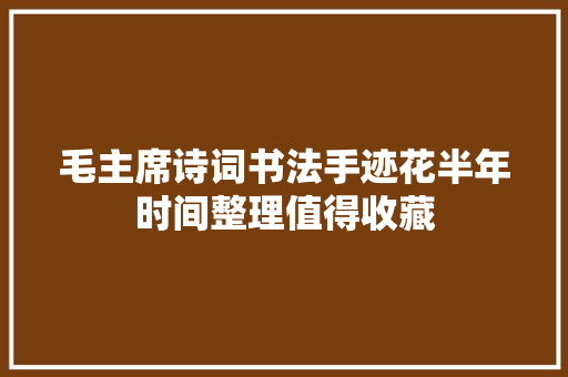 毛主席诗词书法手迹花半年时间整理值得收藏