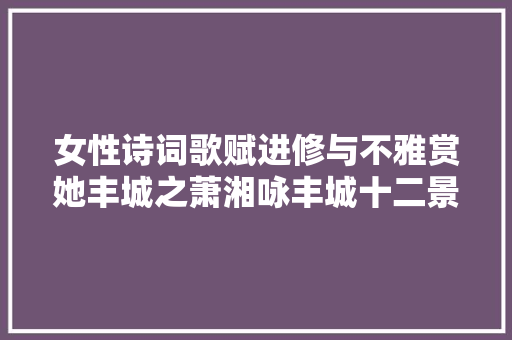女性诗词歌赋进修与不雅赏她丰城之萧湘咏丰城十二景