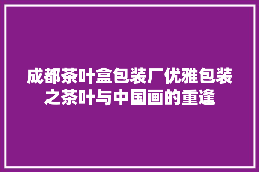 成都茶叶盒包装厂优雅包装之茶叶与中国画的重逢