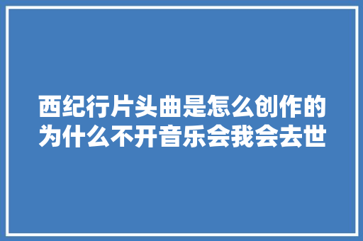西纪行片头曲是怎么创作的为什么不开音乐会我会去世不瞑目